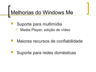 Melhorias do Windows Me
 Suporte para multimídia
 Media Player, edição de vídeo
 Maiores recursos de confiabilidade
 Suporte para redes domésticas
 