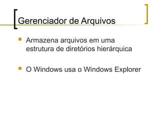 Gerenciador de Arquivos
 Armazena arquivos em uma
estrutura de diretórios hierárquica
 O Windows usa o Windows Explorer
 