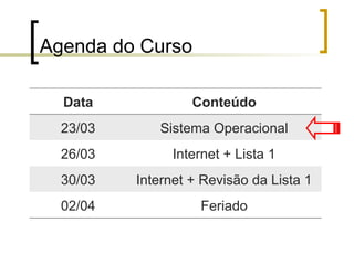 Agenda do Curso
Data Conteúdo
23/03 Sistema Operacional
26/03 Internet + Lista 1
30/03 Internet + Revisão da Lista 1
02/04 Feriado
 