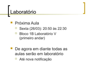 Laboratório
 Próxima Aula
 Sexta (26/03): 20:50 às 22:30
 Bloco 1B Laboratório V
(primeiro andar)
 De agora em diante todas as
aulas serão em laboratório
 Até nova notificação
 