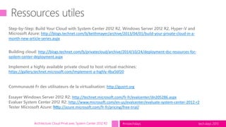 tech.days 2015#mstechdaysArchitecture Cloud Privé avec System Center 2012 R2
Step-by-Step: Build Your Cloud with System Center 2012 R2, Windows Server 2012 R2, Hyper-V and
Microsoft Azure: http://blogs.technet.com/b/keithmayer/archive/2013/04/01/build-your-private-cloud-in-a-
month-new-article-series.aspx
Building cloud: http://blogs.technet.com/b/privatecloud/archive/2014/10/24/deployment-dsc-resources-for-
system-center-deployment.aspx
Implement a highly available private cloud to host virtual machines:
https://gallery.technet.microsoft.com/Implement-a-highly-4ba56f20
Communauté Fr des utilisateurs de la virtualisation: http://guvirt.org
Essayer Windows Server 2012 R2: http://technet.microsoft.com/fr-fr/evalcenter/dn205286.aspx
Evaluer System Center 2012 R2: http://www.microsoft.com/en-us/evalcenter/evaluate-system-center-2012-r2
Tester Microsoft Azure: http://azure.microsoft.com/fr-fr/pricing/free-trial/
 