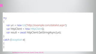 try
{
var uri = new Uri("http://example.com/datalist.aspx");
var httpClient = new HttpClient();
var result = await httpClient.GetStringAsync(uri);
}
catch (Exception e)
{
}
Architecture Cloud Privé avec System Center 2012 R2
 