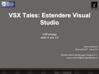 VSX Tales: Estendere Visual
          Studio
           VSPackage
          dalla A alla VS


                                                     Mauro Servienti
                                           Microsoft MVP - Visual C#

                            Software Mason @ Managed Designs S.r.l.
                                  mauro.servienti@manageddesigns.it
 