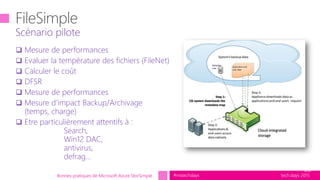 tech.days 2015#mstechdays
 Mesure de performances
 Evaluer la température des fichiers (FileNet)
 Calculer le coût
 DFSR
 Mesure de performances
 Mesure d’impact Backup/Archivage
(temps, charge)
 Etre particulièrement attentifs à :
Search,
Win12 DAC,
antivirus,
defrag…
Scénario pilote
28
Bonnes pratiques de Microsoft Azure StorSimple
 
