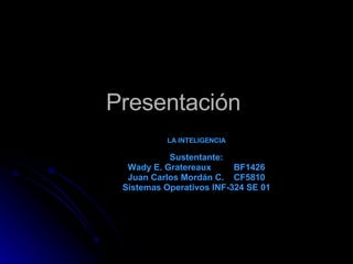 Presentación  LA INTELIGENCIA Sustentante: Wady E. Gratereaux  BF1426 Juan Carlos Mordán C.  CF5810 Sistemas Operativos INF-324 SE 01 