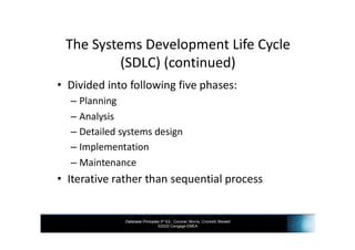 Database Principles 3rd Ed., Coronel, Morris, Crockett, Blewett
©2020 Cengage EMEA
The Systems Development Life Cycle
(SDLC) (continued)
• Divided into following five phases:
– Planning
– Analysis
– Detailed systems design
– Implementation
– Maintenance
• Iterative rather than sequential process
 