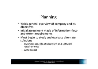 Database Principles 3rd Ed., Coronel, Morris, Crockett, Blewett
©2020 Cengage EMEA
Planning
• Yields general overview of company and its
objectives
• Initial assessment made of information-flow-
and-extent requirements
• Must begin to study and evaluate alternate
solutions
– Technical aspects of hardware and software
requirements
– System cost
 