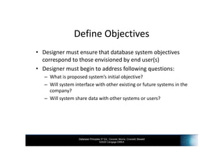 Database Principles 3rd Ed., Coronel, Morris, Crockett, Blewett
©2020 Cengage EMEA
Define Objectives
• Designer must ensure that database system objectives
correspond to those envisioned by end user(s)
• Designer must begin to address following questions:
– What is proposed system’s initial objective?
– Will system interface with other existing or future systems in the
company?
– Will system share data with other systems or users?
 