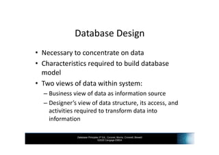 Database Principles 3rd Ed., Coronel, Morris, Crockett, Blewett
©2020 Cengage EMEA
Database Design
• Necessary to concentrate on data
• Characteristics required to build database
model
• Two views of data within system:
– Business view of data as information source
– Designer’s view of data structure, its access, and
activities required to transform data into
information
 