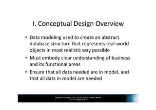 Database Principles 3rd Ed., Coronel, Morris, Crockett, Blewett
©2020 Cengage EMEA
I. Conceptual Design Overview
• Data modeling used to create an abstract
database structure that represents real-world
objects in most realistic way possible
• Must embody clear understanding of business
and its functional areas
• Ensure that all data needed are in model, and
that all data in model are needed
 