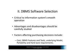 Database Principles 3rd Ed., Coronel, Morris, Crockett, Blewett
©2020 Cengage EMEA
II. DBMS Software Selection
• Critical to information system’s smooth
operation
• Advantages and disadvantages should be
carefully studied
• Factors affecting purchasing decisions include:
– Cost, DBMS Features and Tools, underlying Model,
Portability and Hard ware requirements.
 