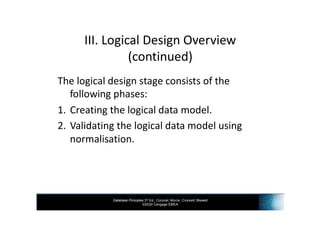 Database Principles 3rd Ed., Coronel, Morris, Crockett, Blewett
©2020 Cengage EMEA
III. Logical Design Overview
(continued)
The logical design stage consists of the
following phases:
1. Creating the logical data model.
2. Validating the logical data model using
normalisation.
 