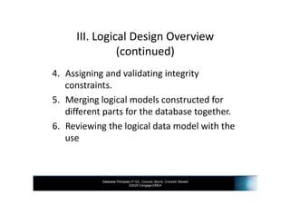 Database Principles 3rd Ed., Coronel, Morris, Crockett, Blewett
©2020 Cengage EMEA
III. Logical Design Overview
(continued)
4. Assigning and validating integrity
constraints.
5. Merging logical models constructed for
different parts for the database together.
6. Reviewing the logical data model with the
use
 