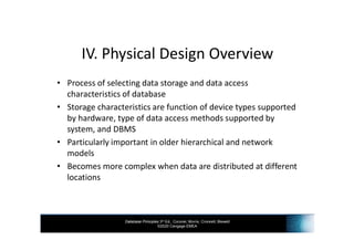 Database Principles 3rd Ed., Coronel, Morris, Crockett, Blewett
©2020 Cengage EMEA
IV. Physical Design Overview
• Process of selecting data storage and data access
characteristics of database
• Storage characteristics are function of device types supported
by hardware, type of data access methods supported by
system, and DBMS
• Particularly important in older hierarchical and network
models
• Becomes more complex when data are distributed at different
locations
 