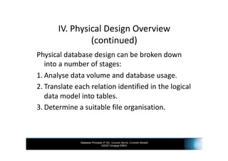Database Principles 3rd Ed., Coronel, Morris, Crockett, Blewett
©2020 Cengage EMEA
IV. Physical Design Overview
(continued)
Physical database design can be broken down
into a number of stages:
1. Analyse data volume and database usage.
2. Translate each relation identified in the logical
data model into tables.
3. Determine a suitable file organisation.
 