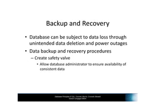 Database Principles 3rd Ed., Coronel, Morris, Crockett, Blewett
©2020 Cengage EMEA
Backup and Recovery
• Database can be subject to data loss through
unintended data deletion and power outages
• Data backup and recovery procedures
– Create safety valve
• Allow database administrator to ensure availability of
consistent data
 