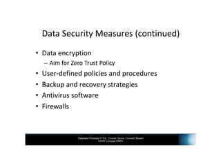 Database Principles 3rd Ed., Coronel, Morris, Crockett, Blewett
©2020 Cengage EMEA
Data Security Measures (continued)
• Data encryption
– Aim for Zero Trust Policy
• User-defined policies and procedures
• Backup and recovery strategies
• Antivirus software
• Firewalls
 