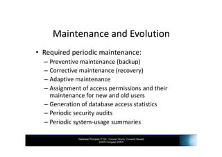 Database Principles 3rd Ed., Coronel, Morris, Crockett, Blewett
©2020 Cengage EMEA
Maintenance and Evolution
• Required periodic maintenance:
– Preventive maintenance (backup)
– Corrective maintenance (recovery)
– Adaptive maintenance
– Assignment of access permissions and their
maintenance for new and old users
– Generation of database access statistics
– Periodic security audits
– Periodic system-usage summaries
 