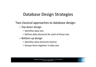 Database Principles 3rd Ed., Coronel, Morris, Crockett, Blewett
©2020 Cengage EMEA
Database Design Strategies
Two classical approaches to database design:
– Top-down design
• Identifies data sets
• Defines data elements for each of those sets
– Bottom-up design
• Identifies data elements (items)
• Groups them together in data sets
 