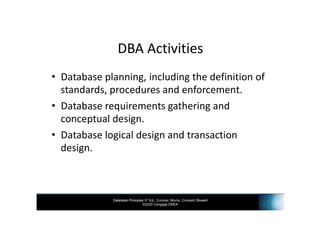 Database Principles 3rd Ed., Coronel, Morris, Crockett, Blewett
©2020 Cengage EMEA
DBA Activities
• Database planning, including the definition of
standards, procedures and enforcement.
• Database requirements gathering and
conceptual design.
• Database logical design and transaction
design.
 