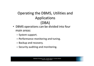 Database Principles 3rd Ed., Coronel, Morris, Crockett, Blewett
©2020 Cengage EMEA
Operating the DBMS, Utilities and
Applications
(DBA)
• DBMS operations can be divided into four
main areas:
– System support.
– Performance monitoring and tuning.
– Backup and recovery.
– Security auditing and monitoring.
 