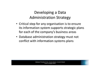 Database Principles 3rd Ed., Coronel, Morris, Crockett, Blewett
©2020 Cengage EMEA
Developing a Data
Administration Strategy
• Critical step for any organisation is to ensure
its information system supports strategic plans
for each of the company’s business areas
• Database administration strategy must not
conflict with information systems plans
 