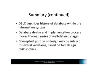 Database Principles 3rd Ed., Coronel, Morris, Crockett, Blewett
©2020 Cengage EMEA
Summary (continued)
• DBLC describes history of database within the
information system
• Database design and implementation process
moves through series of well-defined stages
• Conceptual portion of design may be subject
to several variations, based on two design
philosophies
 