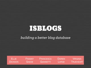 ISBLOGS
building a better blog database

ELLIE
DICKSON

FRANNY
GAEDE

FRANCESCA
GIANNETTI

DARIEN
LARGE

VIRGINIA
TRUEHEAR...