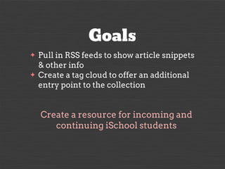 Goals
✦
✦

Pull in RSS feeds to show article snippets
& other info
Create a tag cloud to offer an additional
entry point t...