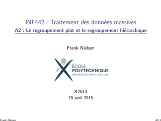 INF442 : Traitement des donn´ees massives
A2 : Le regroupement plat et le regroupement hi´erarchique
Frank Nielsen
X2013
15 avril 2015
 
