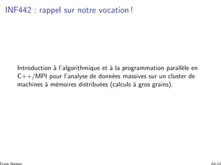 INF442 : rappel sur notre vocation !
Introduction `a l’algorithmique et `a la programmation parall`ele en
C++/MPI pour l’analyse de donn´ees massives sur un cluster de
machines `a m´emoires distribu´ees (calculs `a gros grains).
 