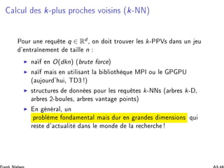 Ð
ÙÐ × k¹ÔÐÙ× ÔÖÓ
 × ÚÓ × Ò× ´k¹ÆÆµ
ÈÓÙÖ ÙÒ Ö ÕÙ Ø q ∈ Rd ¸ ÓÒ Ó Ø ØÖÓÙÚ Ö Ð × k¹ÈÈÎ× Ò× ÙÒ Ù
³ ÒØÖ Ò Ñ ÒØ Ø ÐÐ n
◮ Ò Ò O(dkn) ´ ÖÙØ ÓÖ
 µ
◮ Ò Ñ × Ò ÙØ Ð × ÒØ Ð Ð ÓØ ÕÙ ÅÈÁ ÓÙ Ð È ÈÍ
´ Ù ÓÙÖ ³ Ù ¸ Ì ¿ µ
◮ ×ØÖÙ
ØÙÖ × ÓÒÒ × ÔÓÙÖ Ð × Ö ÕÙ Ø × k¹ÆÆ× ´ Ö Ö × k¹ ¸
Ö Ö × ¾¹ ÓÙÐ ×¸ Ö Ö × Ú ÒØ ÔÓ ÒØ×µ
◮ Ò Ò Ö Ð¸ ÙÒ
ÔÖÓ Ð Ñ ÓÒ Ñ ÒØ Ð Ñ × ÙÖ Ò Ö Ò × Ñ Ò× ÓÒ× ÕÙ
Ö ×Ø ³ 
ØÙ Ð Ø Ò× Ð ÑÓÒ Ð Ö 
 Ö
 