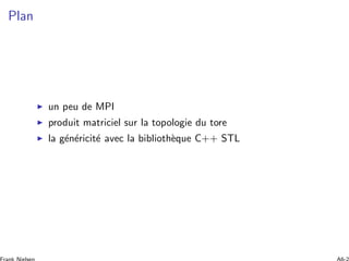 Plan
◮ un peu de MPI
◮ produit matriciel sur la topologie du tore
◮ la g´en´ericit´e avec la biblioth`eque C++ STL
 