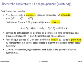 Ê Ö ÜÔÐÓÖ ØÓ Ö Ä Ö ÖÓÙÔ Ñ ÒØ ´ ÐÙ×Ø Ö Ò µ
È ÖØ Ø ÓÒÒ Ö Ð × ÓÒÒ ×
X = {x½, ..., xn}¸ n ÓÒÒ × ¸ ÙÒ ÓÑÔÓÖØ ÒØ d ØØÖ ÙØ×
xi = (x
(½)
i , ..., x
(j)
i , ..., x
(d)
i )º
È ÖØ Ø ÓÒÒ X Ò k ∈ N ÖÓÙÔ × × Ó ÒØ× ÐÙ×Ø Ö×
X = G½ ∪ G¾ ∪ ... ∪ Gk, Gi ∩ Gj = ∅ ∀i = j
Ô ÖÑ Ø Ø ÓÖ × Ö Ð × ÓÒÒ × Ò ÓÒÒ ÒØ ÙÒ × Ò× × Ñ ÒØ ÕÙ ÙÜ
ÖÓÙÔ × ÓÑÓ Ò × → ³ ×Ø Ð³ ÔÔÖ ÒØ ×× ÒÓÒ¹×ÙÔ ÖÚ × º
ÈÓÙÖ ÕÙ ÖÓÙÔ Gi ¸ ÓÒ Ô ÙØ Ò Ö ÙÒ ÒØÖ ci ¸ ÔÔ Ð ÔÖÓØÓØÝÔ
ÓÙ Ö ÔÖ × ÒØ ÒØ Ù ÐÙ×Ø Ö ´×ÓÙ×¹ Ð ×× ³ Ð ÓÖ Ø Ñ × ÔÔ Ð ÒØ Ö¹ ×
ÐÙ×Ø Ö Ò µ
ººº Ñ × Ð ÐÙ×Ø Ö Ò »Ö ÖÓÙÔ Ñ ÒØ × ÖØ Ù×× ÙÒ ÕÙ ÒØ Ø ³ ÙØÖ ×
Ð ÓÖ Ø Ñ ×ººº
Ö Ò Æ Ð× Ò ¿ºk¹ÑÓÝ ÒÒ × ½¹¿½
 