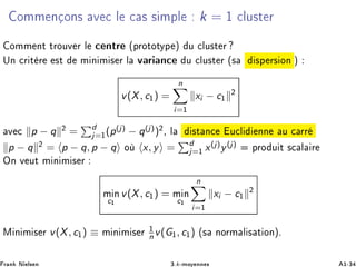 ÓÑÑ Ò ÓÒ× Ú Ð × × ÑÔÐ k = ½ ÐÙ×Ø Ö
ÓÑÑ ÒØ ØÖÓÙÚ Ö Ð ÒØÖ ´ÔÖÓØÓØÝÔ µ Ù ÐÙ×Ø Ö
ÍÒ Ö Ø Ö ×Ø Ñ Ò Ñ × Ö Ð Ú Ö Ò Ù ÐÙ×Ø Ö ´× ×Ô Ö× ÓÒ µ
v(X, c½) =
n
i=½
xi − c½
¾
Ú p − q ¾ = d
j=½(p(j) − q(j))¾¸ Ð ×Ø Ò Ù Ð ÒÒ Ù ÖÖ
p − q ¾ = p − q, p − q Ó x, y = d
j=½ x(j)y(j) ÔÖÓ Ù Ø × Ð Ö
ÇÒ Ú ÙØ Ñ Ò Ñ × Ö
Ñ Òc½
v(X, c½) = Ñ Òc½
n
i=½
xi − c½
¾
Å Ò Ñ × Ö v(X, c½) ≡ Ñ Ò Ñ × Ö ½
n v(G½, c½) ´× ÒÓÖÑ Ð × Ø ÓÒµº
Ö Ò Æ Ð× Ò ¿ºk¹ÑÓÝ ÒÒ × ½¹¿
 