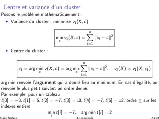 ÒØÖ Ø Ú Ö Ò ³ÙÒ ÐÙ×Ø Ö
ÈÓ×ÓÒ× Ð ÔÖÓ Ð Ñ Ñ Ø Ñ Ø ÕÙ Ñ ÒØ
Î Ö Ò Ù ÐÙ×Ø Ö Ñ Ò Ñ × v½(X, c)
Ñ Òc
v½(X, c) =
n
i=½
xi − c ¾
ÒØÖ Ù ÐÙ×Ø Ö
c½ = Ö Ñ Òc
v(X, c) = Ö Ñ Òc
n
i=½
xi − c ¾
, v½(X) = v½(X, c½)
Ö Ñ Ò Ö ÒÚÓ Ð³ Ö ÙÑ ÒØ ÕÙ ÓÒÒ Ð Ù Ù Ñ Ò ÑÙÑº Ò × ³ Ð Ø ¸ ÓÒ
Ö ÒÚÓ Ð ÔÐÙ× Ô Ø Ø ×Ù Ú ÒØ ÙÒ ÓÖ Ö ÓÒÒ º
È Ö Ü ÑÔÐ ¸ ÔÓÙÖ ÙÒ Ø Ð Ù
t[¼] = −¿, t[½] = , t[¾] = − , t[¿] = ½¼, t[ ] = − , t[ ] = ½¾º ÓÖ Ö ≤ ×ÙÖ Ð ×
Ò Ü × ÒØ Ö×
Ñ Ò
i
t[i] = − , Ö Ñ Ò
i
t[i] = ¾
Ö Ò Æ Ð× Ò ¿ºk¹ÑÓÝ ÒÒ × ½¹¿
 