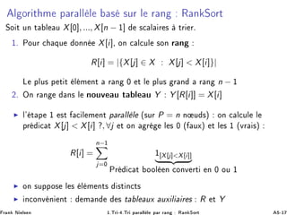Ð ÓÖ Ø Ñ Ô Ö ÐÐ Ð × ×ÙÖ Ð Ö Ò Ê Ò ËÓÖØ
ËÓ Ø ÙÒ Ø Ð Ù X[¼], ..., X[n − ½] ×
 Ð Ö × ØÖ Öº
½º ÈÓÙÖ 
 ÕÙ ÓÒÒ X[i]¸ ÓÒ 
 Ð
ÙÐ ×ÓÒ Ö Ò
R[i] = |{X[j] ∈ X : X[j]  X[i]}|
Ä ÔÐÙ× Ô Ø Ø Ð Ñ ÒØ Ö Ò ¼ Ø Ð ÔÐÙ× Ö Ò Ö Ò n − ½
¾º ÇÒ Ö Ò Ò× Ð ÒÓÙÚ Ù Ø Ð Ù Y Y [R[i]] = X[i]
◮ Ð³ Ø Ô ½ ×Ø 
 Ð Ñ ÒØ Ô Ö ÐÐ Ð ´×ÙÖ P = n Ò Ù ×µ ÓÒ 
 Ð
ÙÐ Ð
ÔÖ 
 Ø X[j]  X[i] ?, ∀j Ø ÓÒ Ö Ð × ¼ ´ ÙÜµ Ø Ð × ½ ´ÚÖ ×µ
R[i] =
n−½
j=¼
½[X[j]X[i]]
ÈÖ 
 Ø ÓÓÐ Ò 
ÓÒÚ ÖØ Ò ¼ ÓÙ ½
◮ ÓÒ ×ÙÔÔÓ× Ð × Ð Ñ ÒØ× ×Ø Ò
Ø×
◮ Ò
ÓÒÚ Ò ÒØ Ñ Ò × Ø Ð ÙÜ ÙÜ Ð Ö × R Ø Y
Ö Ò Æ Ð× Ò ½ºÌÖ ¹ ºÌÖ Ô Ö ÐÐ Ð Ô Ö Ö Ò Ê Ò ËÓÖØ ¹½
 