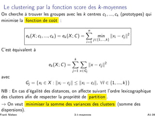 Ä ÐÙ×Ø Ö Ò Ô Ö Ð ÓÒ Ø ÓÒ × ÓÖ × k¹ÑÓÝ ÒÒ ×
ÇÒ Ö ØÖÓÙÚ Ö Ð × ÖÓÙÔ × Ú Ð × k ÒØÖ × c½, ..., ck ´ÔÖÓØÓØÝÔ ×µ ÕÙ
Ñ Ò Ñ × Ð ÓÒ Ø ÓÒ Ó Ø
ek(X; c½, ..., ck ) = ek (X; C) =
n
i=½
Ñ Ò
j∈{½,...,k}
xi − cj
¾
³ ×Ø ÕÙ Ú Ð ÒØ
ek(X; C) =
k
j=½ x∈Gj
x − cj
¾
Ú
Gj = {xi ∈ X : xi − cj ≤ xi − cl , ∀l ∈ {½, ..., k}}
Æ Ò × ³ Ð Ø × ×Ø Ò ×¸ ÓÒ Ø ×Ù Ú ÒØ Ð³ÓÖ Ö Ð Ü Ó Ö Ô ÕÙ
× ÐÙ×Ø Ö× Ò Ö ×Ô Ø Ö Ð ÔÖÓÔÖ Ø Ô ÖØ Ø ÓÒ º
→ ÇÒ Ú ÙØ Ñ Ò Ñ × Ö Ð ×ÓÑÑ × Ú Ö Ò × × ÐÙ×Ø Ö× ´×ÓÑÑ ×
×Ô Ö× ÓÒ×µº
Ö Ò Æ Ð× Ò ¿ºk¹ÑÓÝ ÒÒ × ½¹¿
 