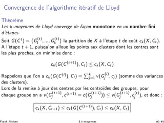ÓÒÚ Ö Ò Ð³ Ð ÓÖ Ø Ñ Ø Ö Ø ÄÐÓÝ
Ì ÓÖ Ñ
Ä × k¹ÑÓÝ ÒÒ × ÄÐÓÝ ÓÒÚ Ö ÓÒ ÑÓÒÓØÓÒ Ò ÙÒ ÒÓÑ Ö Ò
³ Ø Ô ×º
ËÓ Ø G(Ct) = {G
(t)
½ , ..., G
(t)
k } Ð Ô ÖØ Ø ÓÒ X Ð³ Ø Ô t Ó Ø ck(X, Ct)º
Ð³ Ø Ô t + ½¸ ÔÙ ×ÕÙ³ÓÒ ÐÐÓÙ Ð × ÔÓ ÒØ× ÙÜ ÐÙ×Ø Ö× ÓÒØ Ð × ÒØÖ × ×ÓÒØ
Ð × ÔÐÙ× ÔÖÓ ×¸ ÓÒ Ñ Ò Ñ × ÓÒ
ck(G(C(t+½)
), Ct) ≤ ck (X, Ct)
Ê ÔÔ ÐÓÒ× ÕÙ Ð³ÓÒ ck (G(C(l)), Cl ) = k
j=½ v(G
(l)
j , cj ) ´×ÓÑÑ × Ú Ö Ò ×
× ÐÙ×Ø Ö×µº
ÄÓÖ× Ð Ö Ñ × ÓÙÖ × ÒØÖ × Ô Ö Ð × ÒØÖÓ × × ÖÓÙÔ ×¸ ÔÓÙÖ
ÕÙ ÖÓÙÔ ÓÒ v(G
(t+½)
j , c(t+½) = c(G
(t+½)
j )) ≤ v(G
(t+½)
j , c
(t)
j )¸ Ø ÓÒ
ck(X, Ct+½) ≤ ck(G(C(t+½)
), Ct) ≤ ck(X, Ct)
Ö Ò Æ Ð× Ò ¿ºk¹ÑÓÝ ÒÒ × ½¹
 