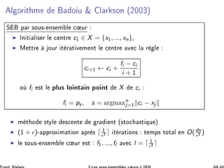 Ð ÓÖ Ø Ñ Ó Ù ² Ð Ö ×ÓÒ ´¾¼¼¿µ
Ë Ô Ö ×ÓÙ×¹ Ò× Ñ Ð 
 ÙÖ
◮ ÁÒ Ø Ð × Ö Ð 
 ÒØÖ c½ ∈ X = {x½, ..., xn}¸
◮ Å ØØÖ ÓÙÖ Ø Ö Ø Ú Ñ ÒØ Ð 
 ÒØÖ Ú 
 Ð Ö Ð
ci+½ ← ci +
fi − ci
i + ½
Ó fi ×Ø Ð ÔÐÙ× ÐÓ ÒØ Ò ÔÓ ÒØ X ci
fi = ps , s = Ö Ñ Ün
j=½ ci − xj
◮ Ñ Ø Ó ×ØÝÐ ×
 ÒØ Ö ÒØ ´×ØÓ
 ×Ø ÕÙ µ
◮ (½ + ǫ)¹ ÔÔÖÓÜ Ñ Ø ÓÒ ÔÖ × ⌈ ½
ǫ¾ ⌉ Ø Ö Ø ÓÒ× Ø ÑÔ× ØÓØ Ð Ò O(dn
ǫ¾ )
◮ Ð ×ÓÙ×¹ Ò× Ñ Ð 
 ÙÖ ×Ø f½, ..., fl Ú 
 l = ⌈ ½
ǫ¾ ⌉
 
