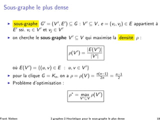 ËÓÙ×¹ Ö Ô Ð ÔÐÙ× Ò×
◮ ×ÓÙ×¹ Ö Ô G′ = (V ′, E′) ⊆ G V ′ ⊆ V ¸ e = (vi , vj ) ∈ E ÔÔ ÖØ ÒØ
E′ ×× º vi ∈ V ′ Ø vj ∈ V ′
◮ ÓÒ 
 Ö
 Ð ×ÓÙ×¹ Ö Ô V ′ ⊆ V ÕÙ Ñ Ü Ñ × Ð Ò× Ø ρ
ρ(V ′
) =
|E(V ′)|
|V ′|
Ó E(V ′) = {(u, v) ∈ E : u, v ∈ V ′}
◮ ÔÓÙÖ Ð 
Ð ÕÙ G = Kn¸ ÓÒ ρ = ρ(V ) = n(n−½)
¾n = n−½
¾
◮ ÈÖÓ Ð Ñ ³ÓÔØ Ñ × Ø ÓÒ
ρ∗
= Ñ Ü
V ′⊆V
ρ(V ′
)
Ö Ò Æ Ð× Ò ¾º Ö Ô ×¹¾ºÀ ÙÖ ×Ø ÕÙ ÔÓÙÖ Ð ×ÓÙ×¹ Ö Ô Ð ÔÐÙ× Ò× ½
 