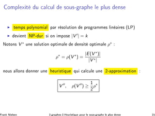 ÓÑÔÐ Ü Ø Ù 
 Ð
ÙÐ ×ÓÙ×¹ Ö Ô Ð ÔÐÙ× Ò×
◮ Ø ÑÔ× ÔÓÐÝÒÓÑ Ð Ô Ö Ö ×ÓÐÙØ ÓÒ ÔÖÓ Ö ÑÑ × Ð Ò Ö × ´ÄÈµ
◮ Ú ÒØ ÆÈ¹ ÙÖ × ÓÒ ÑÔÓ× |V ′| = k
ÆÓØÓÒ× V ∗ ÙÒ ×ÓÐÙØ ÓÒ ÓÔØ Ñ Ð Ò× Ø ÓÔØ Ñ Ð ρ∗
ρ∗
= ρ(V ∗
) =
|E(V ∗)|
|V ∗|
ÒÓÙ× ÐÐÓÒ× ÓÒÒ Ö ÙÒ ÙÖ ×Ø ÕÙ ÕÙ 
 Ð
ÙÐ ÙÒ ¾¹ ÔÔÖÓÜ Ñ Ø ÓÒ
V ′′
, ρ(V ′′
) ≥
½
¾
ρ∗
Ö Ò Æ Ð× Ò ¾º Ö Ô ×¹¾ºÀ ÙÖ ×Ø ÕÙ ÔÓÙÖ Ð ×ÓÙ×¹ Ö Ô Ð ÔÐÙ× Ò× ¾½
 