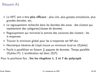 Ê ×ÙÑ ½
Ä ÀÈ × ÖØ ØÖ ÔÐÙ× ÔÐÙ× Ú Ø ¸ ÔÐÙ× ÖÓ×× × × ÑÙÐ Ø ÓÒ×¸ ÔÐÙ×
Ö Ò × ÓÒÒ ×¸ Ø º
Ä Ö ÖÓÙÔ Ñ ÒØ Ö Ö Ò× Ð × ÓÒÒ × × Ñ × × ÐÙ×Ø Ö× ÕÙ
Ö ÔÖ × ÒØ ÒØ × Ø ÓÖ ×» Ð ×× × ÓÒÒ ×
Ê ÖÓÙÔ Ñ ÒØ ÕÙ Ñ Ò Ñ × Ð ×ÓÑÑ × Ú Ö Ò × × ÐÙ×Ø Ö× Ð ×
k¹ÑÓÝ ÒÒ ×
ÌÖÓÙÚ Ö Ð Ñ Ò ÑÙÑ ÐÓ Ð ÔÓÙÖ Ð × k¹ÑÓÝ ÒÒ × ×Ø ÆÈ¹ ÙÖ
À ÙÖ ×Ø ÕÙ Ø Ö Ø Ú ÄÐÓÝ ØÖÓÙÚ ÙÒ Ñ Ò ÑÙÑ ÐÓ Ð Ò O(dnks)
Ð Ô Ö ÐÐ Ð × Ö Ò × ÒØ n
P Ô ÕÙ Ø× ÓÒÒ ×º Ì ÑÔ× Ô Ö ÐÐ Ð
O(dnks/P)º Ä³ Ð Ö Ø ÓÒ ×Ø ÓÒ O(P)º
ÈÓÙÖ Ð ÔÖÓ Ò Ó × Ð Ö Ð × Ô ØÖ × ½¸ ¾ Ø Ù ÔÓÐÝ ÓÔ
Ö Ò Æ Ð× Ò ºk¹ÑÓÝ ÒÒ × Ò ÅÈÁ ½¹
 