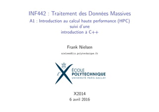 INF442 : Traitement des Données Massives
A1 : Introduction au calcul haute performance (HPC)
suivi d’une
introduction à C++
Frank Nielsen
nielsen@lix.polytechnique.fr
X2014
6 avril 2016
Frank Nielsen A1-1
 