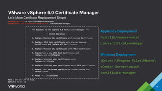 VMware vSphere 6.0 Certificate Manager
18
Let’s Make Certificate Replacement Simple
Appliance Deployment
/usr/lib/vmware-vmca/
bin/certificate-manager
Windows Deployment
<Drive>:Program FilesVMware
vCenter Servervmcad
certificate-manager
 