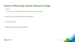 Factors Influencing vCenter Resource Usage
• ‘Churn’
– Out-of-the-box settings should be fine for ‘light’ workloads
• Inventory size and host/VM configuration
• # of extensions
• Stats level and retention settings
CONFIDENTIAL 27
 