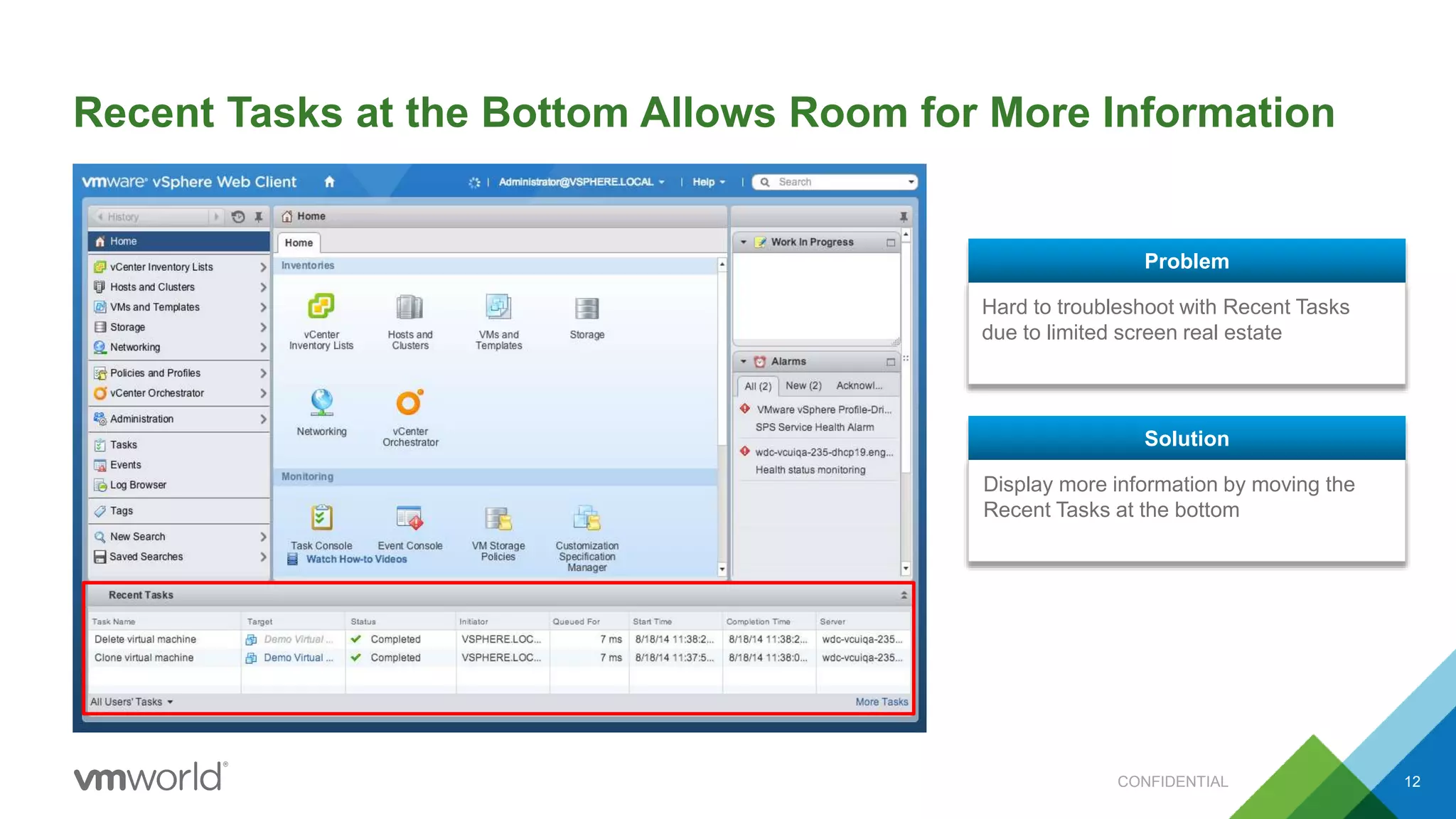 Recent Tasks at the Bottom Allows Room for More Information
CONFIDENTIAL 12
Hard to troubleshoot with Recent Tasks
due to limited screen real estate
Problem
Display more information by moving the
Recent Tasks at the bottom
Solution
 