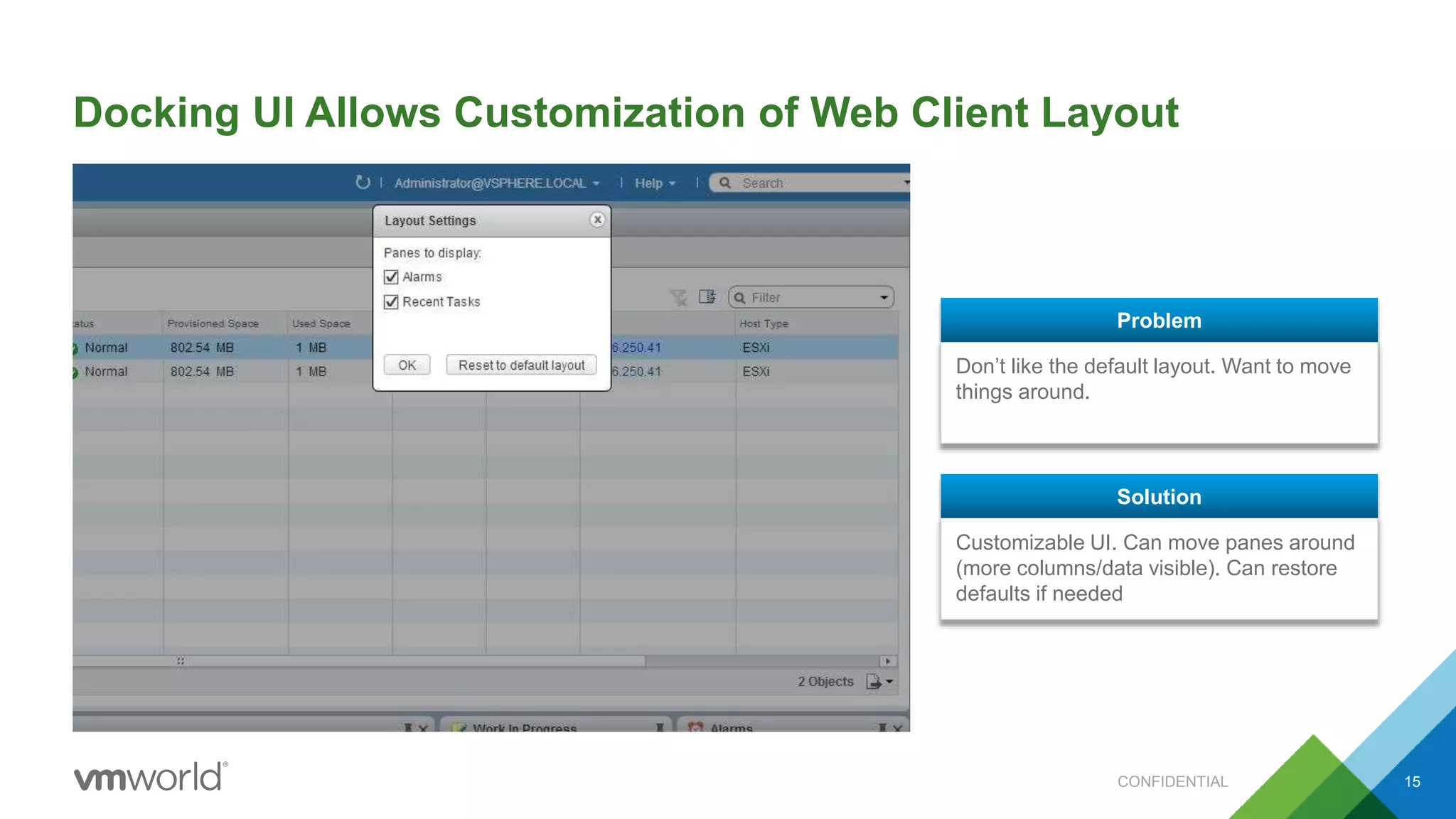 Docking UI Allows Customization of Web Client Layout
Don’t like the default layout. Want to move
things around.
Problem
Customizable UI. Can move panes around
(more columns/data visible). Can restore
defaults if needed
Solution
CONFIDENTIAL 15
 