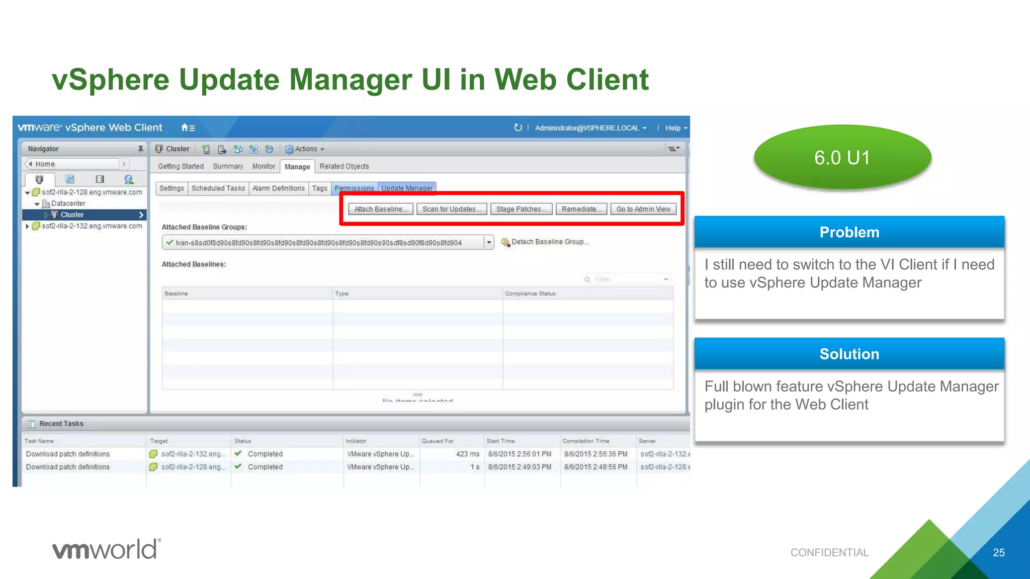 vSphere Update Manager UI in Web Client
CONFIDENTIAL 25
I still need to switch to the VI Client if I need
to use vSphere Update Manager
Problem
Full blown feature vSphere Update Manager
plugin for the Web Client
Solution
6.0 U1
 