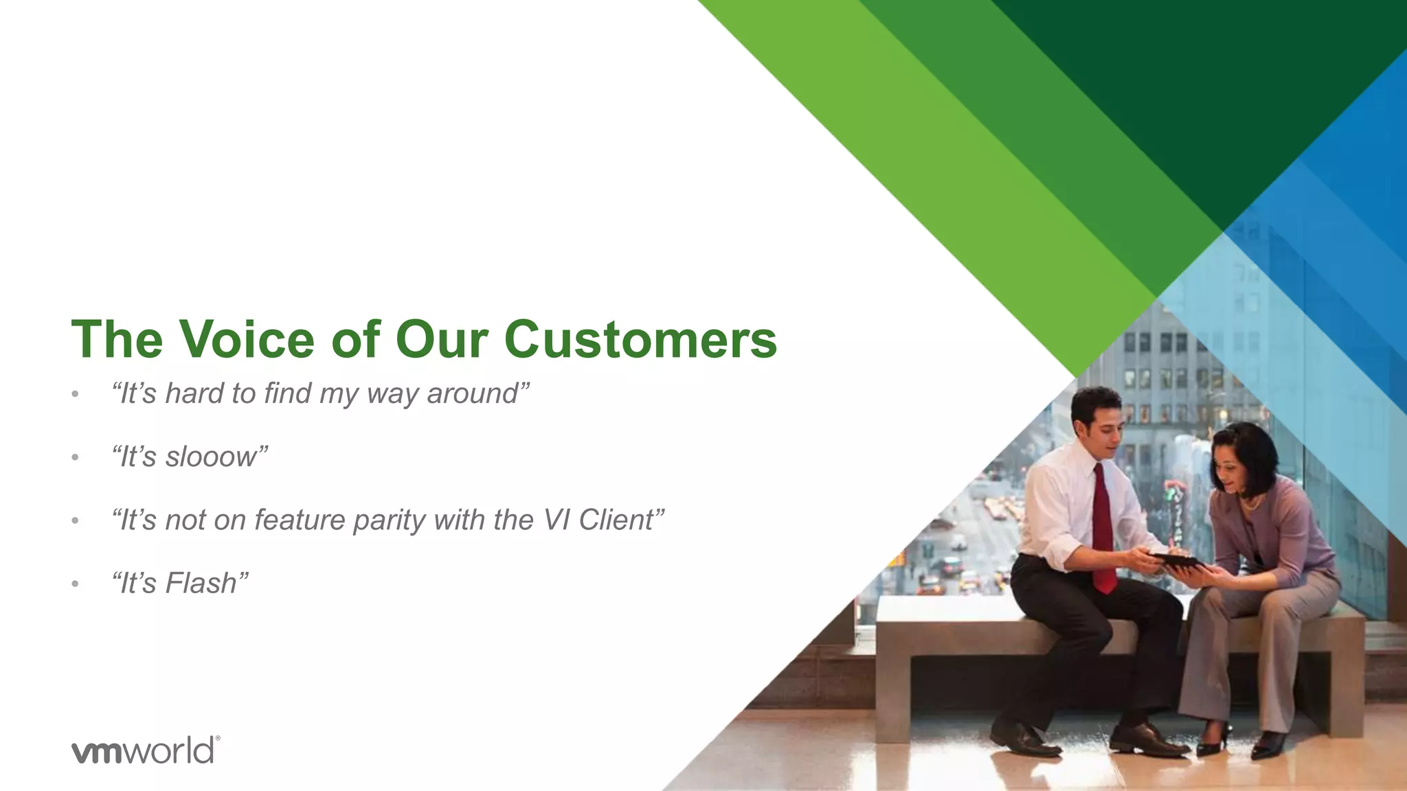The Voice of Our Customers
• “It’s hard to find my way around”
• “It’s slooow”
• “It’s not on feature parity with the VI Client”
• “It’s Flash”
 